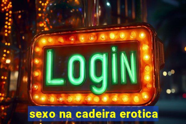 sexo na cadeira erotica